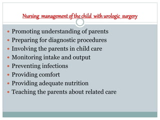 Nursing management of the child with urologic surgery
 Promoting understanding of parents
 Preparing for diagnostic procedures
 Involving the parents in child care
 Monitoring intake and output
 Preventing infections
 Providing comfort
 Providing adequate nutrition
 Teaching the parents about related care
 