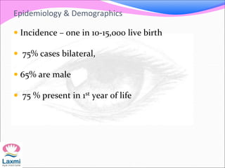 Epidemiology & Demographics
 Incidence – one in 10-15,000 live birth
 75% cases bilateral,
 65% are male
 75 % present in 1st year of life
 