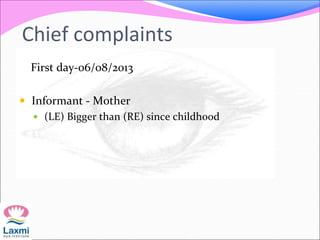 Chief complaints
First day-06/08/2013
 Informant - Mother
 (LE) Bigger than (RE) since childhood
 