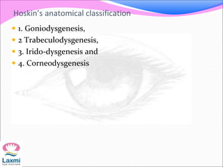 Hoskin’s anatomical classification
 1. Goniodysgenesis,
 2 Trabeculodysgenesis,
 3. Irido-dysgenesis and
 4. Corneodysgenesis
 