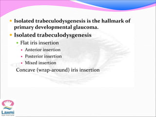  Isolated trabeculodysgenesis is the hallmark of
primary developmental glaucoma.
 Isolated trabeculodysgenesis
 Flat iris insertion
 Anterior insertion
 Posterior insertion
 Mixed insertion
Concave (wrap-around) iris insertion
 