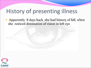 History of presenting illness
 Apparently 8 days back she had history of fall, when
she noticed diminution of vision in left eye
 