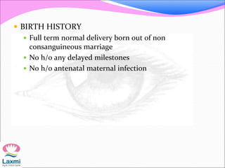  BIRTH HISTORY
 Full term normal delivery born out of non
consanguineous marriage
 No h/o any delayed milestones
 No h/o antenatal maternal infection
 