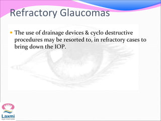 Refractory Glaucomas
 The use of drainage devices & cyclo destructive
procedures may be resorted to, in refractory cases to
bring down the IOP.
 