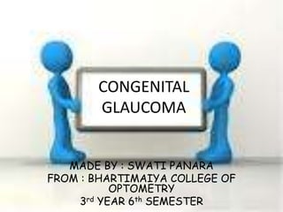 CONGENITAL
GLAUCOMA
MADE BY : SWATI PANARA
FROM : BHARTIMAIYA COLLEGE OF
OPTOMETRY
3rd YEAR 6th SEMESTER
 