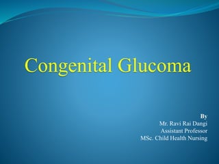 Congenital Glucoma
By
Mr. Ravi Rai Dangi
Assistant Professor
MSc. Child Health Nursing
 