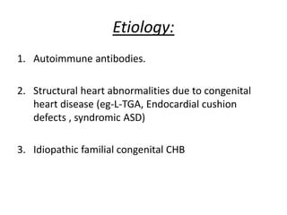 Etiology:
1. Autoimmune antibodies.
2. Structural heart abnormalities due to congenital
heart disease (eg-L-TGA, Endocardial cushion
defects , syndromic ASD)
3. Idiopathic familial congenital CHB
 