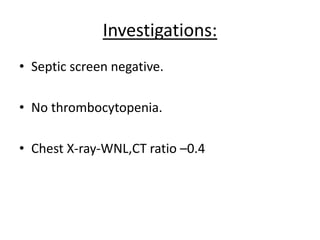 Investigations:
• Septic screen negative.
• No thrombocytopenia.
• Chest X-ray-WNL,CT ratio –0.4
 