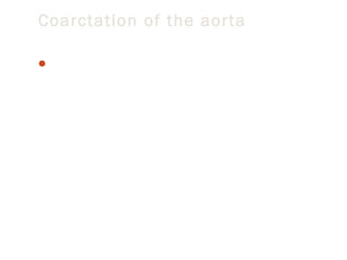 Coarctation of the aorta
Aortic coarctation is a narrowing of part of the aorta (the

major artery leading out of the heart). It is a type of birth
defect. Coarctation means narrowing. It accounts for 8 -10%
of CHD and is 2 to 5 time more common in male.

 