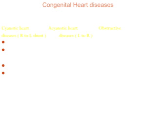 Congenital Heart diseases

Cyanotic heart
Acyanotic heart
Obstructive
diseases ( R to L shunt )
diseases ( L to R ) .Coarctation of aorta
 Fallots tetrology
. VSD
. Vascular ring
 Transposition of greater

. ASD

. Pulmonary stenosis

vessels

 Tricuspid atresia

. PDA

. Aortic stenosis

 