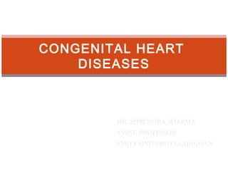 CONGENITAL HEART
DISEASES

MR. SURENDRA SHARMA
ASSIST. PROFESSOR
AMITY UNIVERSITY,GURGOAN

 