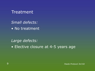 Treatment
Small defects:
• No treatment
Large defects:
• Elective closure at 4-5 years age
9 Paeds Protocol 3rd Ed
 