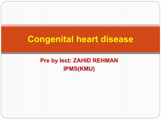 Pre by lect: ZAHID REHMAN
IPMS(KMU)
Congenital heart disease
 