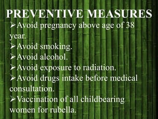 Avoid pregnancy above age of 38
year.
Avoid smoking.
Avoid alcohol.
Avoid exposure to radiation.
Avoid drugs intake before medical
consultation.
Vaccination of all childbearing
women for rubella.
PREVENTIVE MEASURES
 