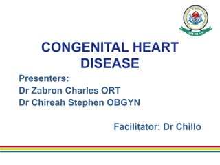 CONGENITAL HEART
DISEASE
Presenters:
Dr Zabron Charles ORT
Dr Chireah Stephen OBGYN
Facilitator: Dr Chillo
 