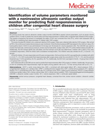 Identiﬁcation of volume parameters monitored
with a noninvasive ultrasonic cardiac output
monitor for predicting ﬂuid responsiveness in
children after congenital heart disease surgery
Yu-wei Cheng, MSb,c,d,e
, Feng Xu, MDa,c,d,e
, Jing Li, MDa,c,d,e,∗
Abstract
No previous study has used an ultrasonic cardiac output monitor (USCOM) to assess volume parameters, such as stroke volume
variation (SVV), in order to predict the volume status and ﬂuid responsivenes in children after congenital heart disease (CHD) surgery.
The present prospective trial aimed to investigate the ability of SVV and corrected ﬂow time (FTc), which were assessed with a
USCOM, for predicting ﬂuid responsiveness in children after CHD surgery.
The study included 60 children who underwent elective CHD surgery. Data were collected after elective CHD surgery. After arrival
at PICU, the continuous invasive blood pressure was monitored. Once the blood pressure (BP) decreased to the minimum value, 6%
hydroxyethyl starch (130/0.4) was administered (10mL/kg) over 30minutes for volume expansion (VE). The USCOM was used to
monitor the heart rate, central venous pressure, stroke volume index (SVI), cardiac index, SVV, FTc of the children before and after VE.
Additionally, the SVI change (DSVI) was calculated, and the inotropic score (IS) was determined. Children with a DSVI ≥15% were
considered responders, while the others were considered nonresponders. The children were also divided into IS 10 and IS >10
groups.
Of the 60 children, 32 were responders and 28 were nonresponders. We found that only SVV was signiﬁcantly correlated with DSVI
(r=0.42, P<.01). SVV could predict ﬂuid responsiveness after surgery (area under the curve [AUC]: 0.776, P<.01), and the optimal
threshold was 17.04% (sensitivity, 84.4%; speciﬁcity, 60.7%). Additionally, the SVV AUC was higher in the IS >10 group than in the IS
10 group (0.81 vs 0.73).
SVV measured with a USCOM can be used to predict ﬂuid responsiveness after CHD surgery in children. Additionally, the accuracy
of SVV for predicting ﬂuid responsiveness might be higher among patients with an IS >10 than among those with an IS 10.
Abbreviations: ACCT = aortic cross-clamp time, ASD = combined with atrial septal defect, BP = blood pressure, CHD =
congenital heart disease, CI = cardiac index, CPBT = cardiopulmonary bypass time, CVP = central venous pressure, EF = ejection
fraction, FTc = corrected ﬂow time, HR = heart rate, IS = inotropic score, PDA = patent ductus arteriosus, PiCCO = pulse indicator
continuous cardiac output, SVI = stroke volume index, SVV = stroke volume variation, TOE = transoesophageal echocardiography,
USCOM = ultrasonic cardiac output monitor, VE = volume expansion, VSD = ventricular septal defect.
Keywords: central venous pressure, congenital heart disease, corrected ﬂow time, stroke volume variation, ultrasonic cardiac
output monitor
1. Introduction
For an unstable hemodynamic state after congenital heart disease
(CHD) surgery, volume expansion (VE) is preferred. However,
because of limited cardiac function, uncorrected VE after cardiac
surgery might cause many complications, such as tissue
hypoperfusion, organ dysfunction, and pulmonary oedema.[1]
A previous study indicated that only approximately 50% of
patients in the intensive care unit (ICU) could beneﬁt from VE.[1]
Therefore, postoperative ﬂuid management after CHD surgery
might be challenging, and it is important to assess and monitor
the pre-load state.
Traditional hemodynamic parameters, such as central venous
pressure (CVP), have been shown to be unreliable for predicting
ﬂuid responsiveness;[2]
however, dynamic parameters, such as
stroke volume variation (SVV), which are based on the heart–
lung interaction and reﬂect cyclic changes in stroke volume
induced by mechanical ventilation in a closed-chest condition,
have been shown to be reliable for predicting ﬂuid responsiveness
in many adult diseases.[3–5]
However, because of differences in
physiological factors, such as heart rate (HR), vascular elasticity,
and chest wall compliance, between adults and children, it is not
Editor: Manal Elshmaa.
Financial support and sponsorship: The funding is from the Health Bureau
Project of Chongqing: (Chongqing Health Science Education (2013), No. 39).
Presentation: This report was never presented before.
The authors have no conﬂicts of interest to disclose.
a
Department of PICU of Children’s Hospital of Chongqing Medical University,
b
Department of Emergency of Children’s Hospital of Chongqing Medical
University, c
Ministry of Education Key Laboratory of Child Development and
Disorders, d
Key Laboratory of Pediatrics in Chongqing, e
Chongqing International
Science and Technology Cooperation Center for Child Development and
Disorders, Chongqing, China.
∗
Correspondence: Jing Li, Children’s Hospital of Chongqing Medical University,
No. 136 the 2nd Zhongshan Road, Yuzhong District, Chongqing 400014, China,
(e-mail: lijingwangyi@sina.com).
Copyright © 2018 the Author(s). Published by Wolters Kluwer Health, Inc.
This is an open access article distributed under the terms of the Creative
Commons Attribution-Non Commercial License 4.0 (CCBY-NC), where it is
permissible to download, share, remix, transform, and buildup the work provided
it is properly cited. The work cannot be used commercially without permission
from the journal.
Medicine (2018) 97:39(e12289)
Received: 10 October 2017 / Accepted: 16 August 2018
http://dx.doi.org/10.1097/MD.0000000000012289
Observational Study Medicine®
OPEN
1
 