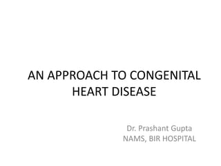 AN APPROACH TO CONGENITAL
HEART DISEASE
Dr. Prashant Gupta
NAMS, BIR HOSPITAL
 
