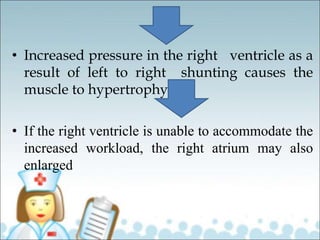 • Increased pressure in the right ventricle as a
result of left to right shunting causes the
muscle to hypertrophy
• If the right ventricle is unable to accommodate the
increased workload, the right atrium may also
enlarged
 