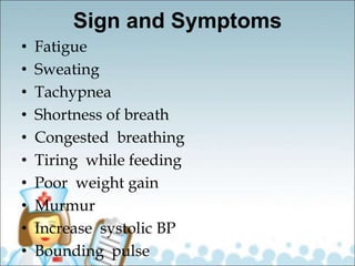 Sign and Symptoms
• Fatigue
• Sweating
• Tachypnea
• Shortness of breath
• Congested breathing
• Tiring while feeding
• Poor weight gain
• Murmur
• Increase systolic BP
• Bounding pulse
 