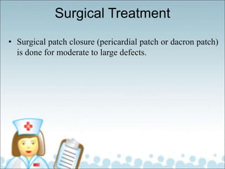 Surgical Treatment
• Surgical patch closure (pericardial patch or dacron patch)
is done for moderate to large defects.
 