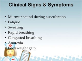 Clinical Signs & Symptoms
• Murmur sound during auscultation
• Fatigue
• Sweating
• Rapid breathing
• Congested breathing
• Anorexia
• Poor weight gain
 