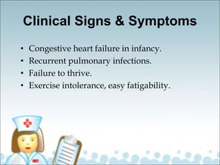 Clinical Signs & Symptoms
• Congestive heart failure in infancy.
• Recurrent pulmonary infections.
• Failure to thrive.
• Exercise intolerance, easy fatigability.
 