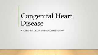Congenital Heart
Disease
A SUPERFICIAL BASIC INTRODUCTORY SESSION
 