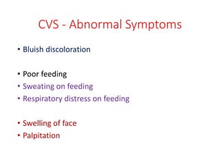 CVS - Abnormal Symptoms
• Bluish discoloration
• Poor feeding
• Sweating on feeding
• Respiratory distress on feeding
• Swelling of face
• Palpitation
 