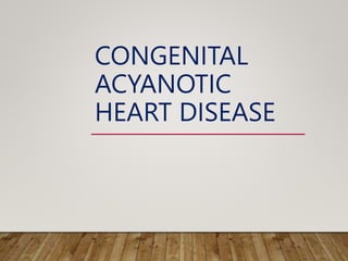 CONGENITAL
ACYANOTIC
HEART DISEASE
 