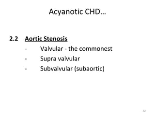 Acyanotic CHD…


2.2 Aortic Stenosis
    -    Valvular - the commonest
    -    Supra valvular
    -    Subvalvular (subaortic)




                                    32
 