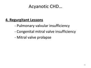 Acyanotic CHD…

4. Regurgitant Lessons
     - Pulmonary valvular insufficiency
     - Congenital mitral valve insufficiency
     - Mitral valve prolapse




                                               46
 