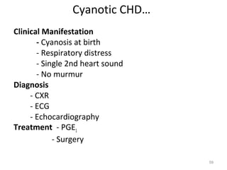 Cyanotic CHD…
Clinical Manifestation
       - Cyanosis at birth
       - Respiratory distress
       - Single 2nd heart sound
       - No murmur
Diagnosis
     - CXR
     - ECG
     - Echocardiography
Treatment - PGE1
            - Surgery

                                  59
 
