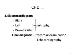 CHD …
3.Electrocardiogram
      - Right
      - Left         hypertrophy
      - Biventricular
     Final diagnosis - Precordial examination
                       - Echocardiography


                                                6
 