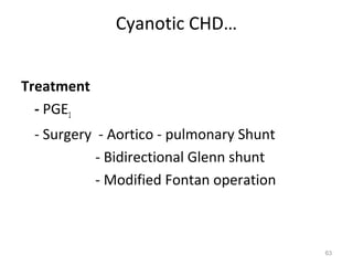 Cyanotic CHD…


Treatment
  - PGE1
 - Surgery - Aortico - pulmonary Shunt
           - Bidirectional Glenn shunt
           - Modified Fontan operation



                                         63
 