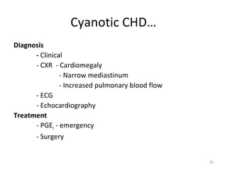 Cyanotic CHD…
Diagnosis
      - Clinical
      - CXR - Cardiomegaly
               - Narrow mediastinum
               - Increased pulmonary blood flow
      - ECG
      - Echocardiography
Treatment
      - PGE1 - emergency
      - Surgery


                                                  76
 