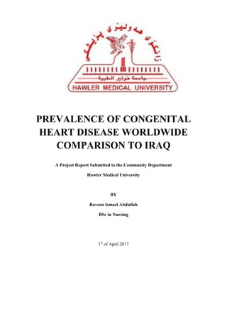PREVALENCE OF CONGENITAL
HEART DISEASE WORLDWIDE
COMPARISON TO IRAQ
A Project Report Submitted to the Community Department
Hawler Medical University
BY
Raveen Ismael Abdullah
BSc in Nursing
1st
of April 2017
 