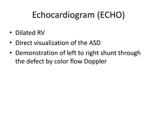 Echocardiogram (ECHO)
• Dilated RV
• Direct visualization of the ASD
• Demonstration of left to right shunt through
the defect by color flow Doppler
 