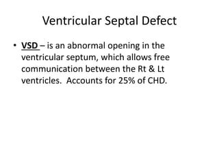 Ventricular Septal Defect
• VSD – is an abnormal opening in the
ventricular septum, which allows free
communication between the Rt & Lt
ventricles. Accounts for 25% of CHD.
 