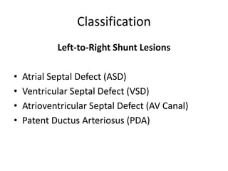Classification
Left-to-Right Shunt Lesions
• Atrial Septal Defect (ASD)
• Ventricular Septal Defect (VSD)
• Atrioventricular Septal Defect (AV Canal)
• Patent Ductus Arteriosus (PDA)
 