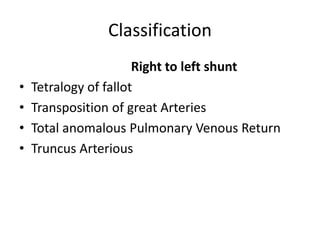 Classification
Right to left shunt
• Tetralogy of fallot
• Transposition of great Arteries
• Total anomalous Pulmonary Venous Return
• Truncus Arterious
 