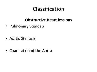 Classification
Obstructive Heart lessions
• Pulmonary Stenosis
• Aortic Stenosis
• Coarctation of the Aorta
 