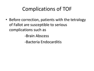 Complications of TOF
• Before correction, patients with the tetralogy
of Fallot are susceptible to serious
complications such as
-Brain Abscess
-Bacteria Endocarditis
 