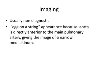 Imaging
• Usually non diagnostic
• “egg on a string” appearance because aorta
is directly anterior to the main pulmonary
artery, giving the image of a narrow
mediastinum.
 