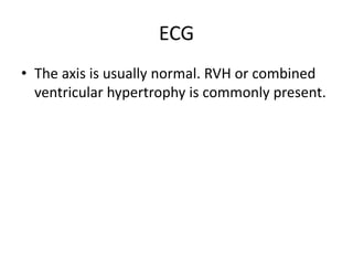 ECG
• The axis is usually normal. RVH or combined
ventricular hypertrophy is commonly present.
 