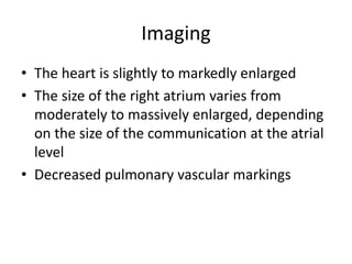 Imaging
• The heart is slightly to markedly enlarged
• The size of the right atrium varies from
moderately to massively enlarged, depending
on the size of the communication at the atrial
level
• Decreased pulmonary vascular markings
 