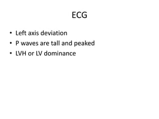 ECG
• Left axis deviation
• P waves are tall and peaked
• LVH or LV dominance
 