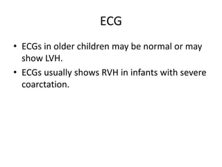ECG
• ECGs in older children may be normal or may
show LVH.
• ECGs usually shows RVH in infants with severe
coarctation.
 