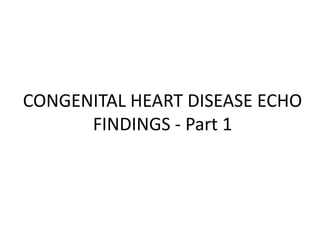 CONGENITAL HEART DISEASE ECHO
FINDINGS - Part 1
 