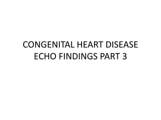 CONGENITAL HEART DISEASE
ECHO FINDINGS PART 3
 