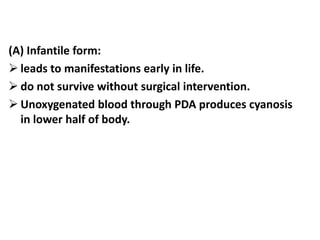 (A) Infantile form:
 leads to manifestations early in life.
 do not survive without surgical intervention.
 Unoxygenated blood through PDA produces cyanosis
in lower half of body.
 
